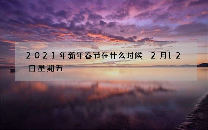 2021年新年春节在什么时候 2月12日星期五